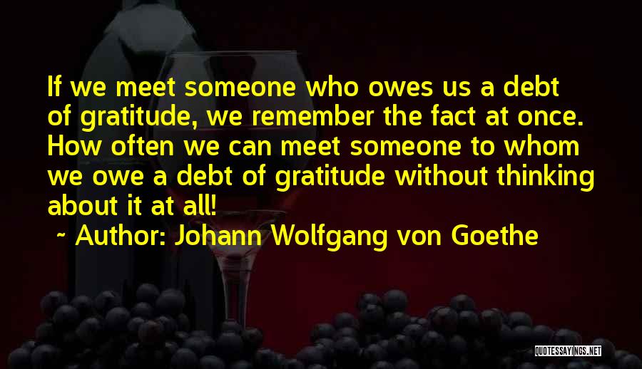 Johann Wolfgang Von Goethe Quotes: If We Meet Someone Who Owes Us A Debt Of Gratitude, We Remember The Fact At Once. How Often We