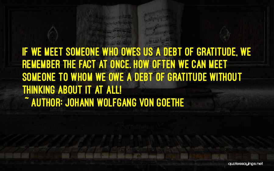 Johann Wolfgang Von Goethe Quotes: If We Meet Someone Who Owes Us A Debt Of Gratitude, We Remember The Fact At Once. How Often We