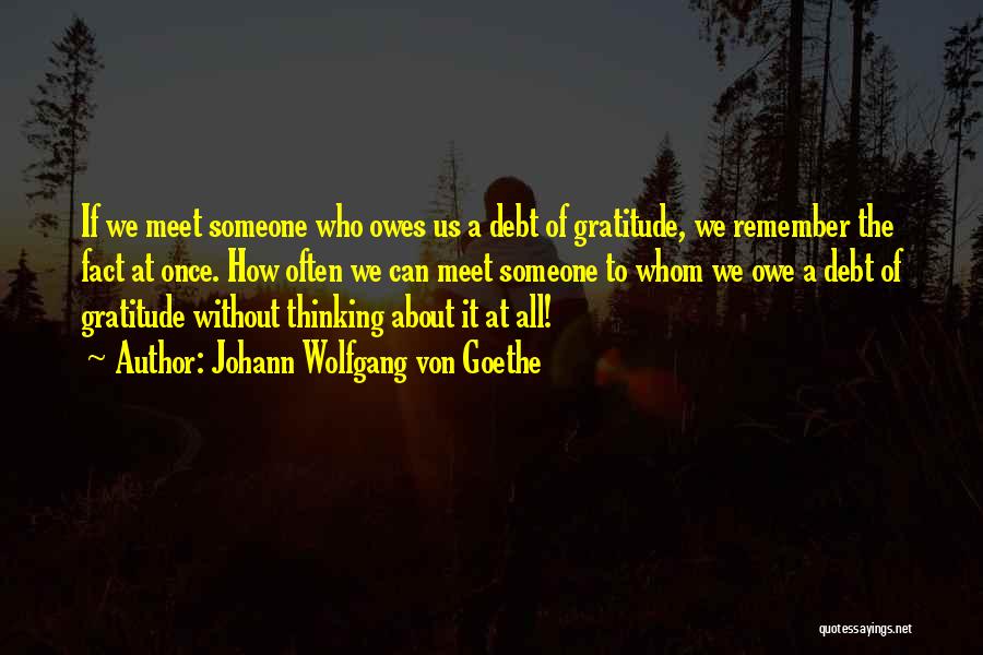 Johann Wolfgang Von Goethe Quotes: If We Meet Someone Who Owes Us A Debt Of Gratitude, We Remember The Fact At Once. How Often We