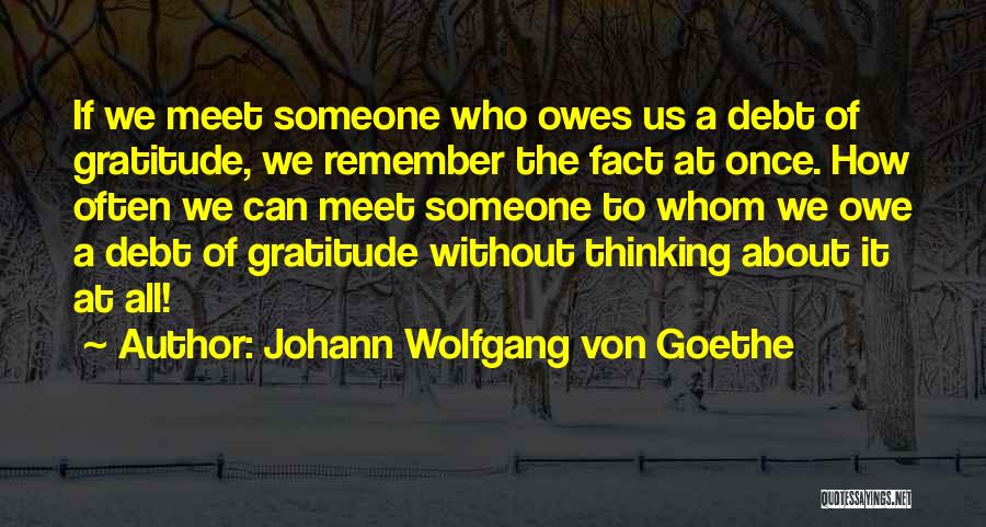 Johann Wolfgang Von Goethe Quotes: If We Meet Someone Who Owes Us A Debt Of Gratitude, We Remember The Fact At Once. How Often We