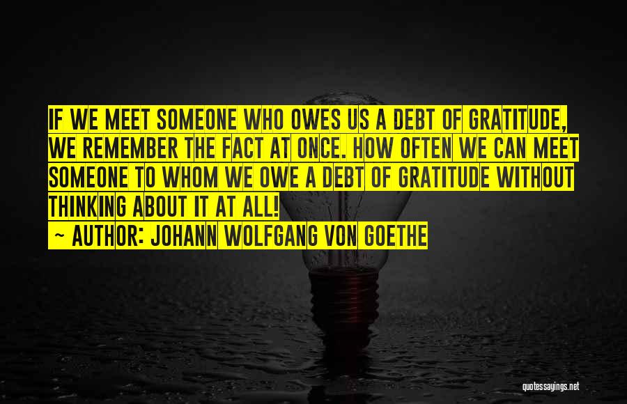 Johann Wolfgang Von Goethe Quotes: If We Meet Someone Who Owes Us A Debt Of Gratitude, We Remember The Fact At Once. How Often We
