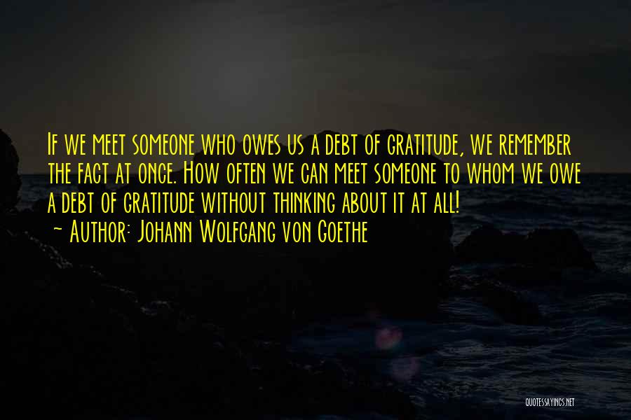 Johann Wolfgang Von Goethe Quotes: If We Meet Someone Who Owes Us A Debt Of Gratitude, We Remember The Fact At Once. How Often We