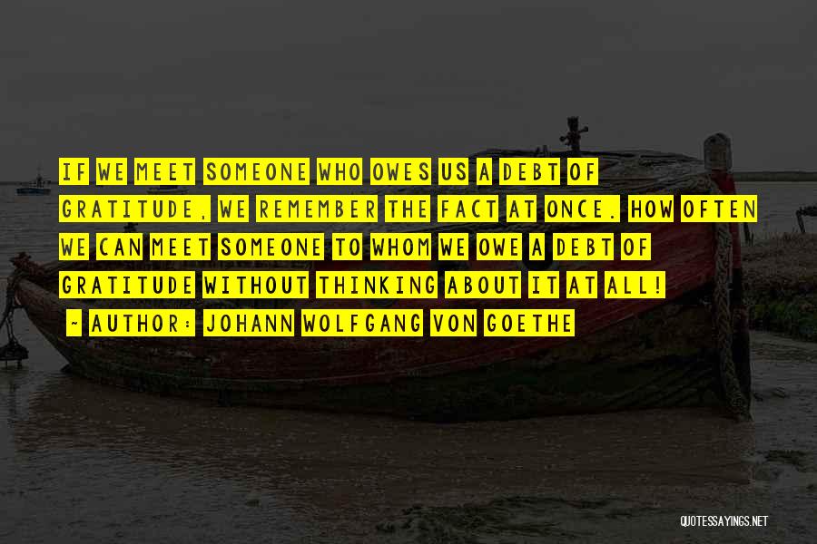 Johann Wolfgang Von Goethe Quotes: If We Meet Someone Who Owes Us A Debt Of Gratitude, We Remember The Fact At Once. How Often We
