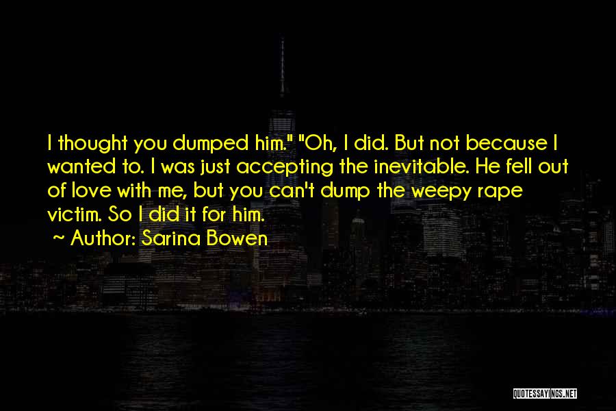 Sarina Bowen Quotes: I Thought You Dumped Him. Oh, I Did. But Not Because I Wanted To. I Was Just Accepting The Inevitable.