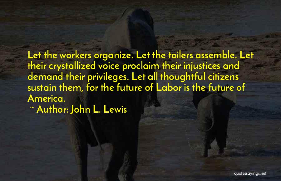 John L. Lewis Quotes: Let The Workers Organize. Let The Toilers Assemble. Let Their Crystallized Voice Proclaim Their Injustices And Demand Their Privileges. Let