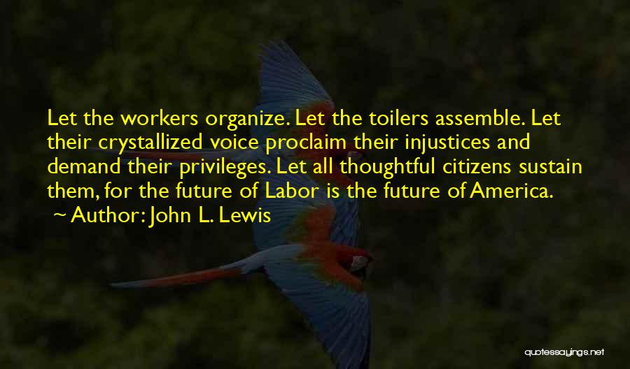 John L. Lewis Quotes: Let The Workers Organize. Let The Toilers Assemble. Let Their Crystallized Voice Proclaim Their Injustices And Demand Their Privileges. Let