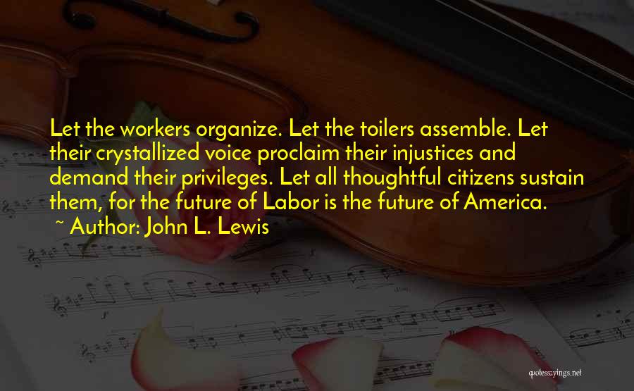 John L. Lewis Quotes: Let The Workers Organize. Let The Toilers Assemble. Let Their Crystallized Voice Proclaim Their Injustices And Demand Their Privileges. Let