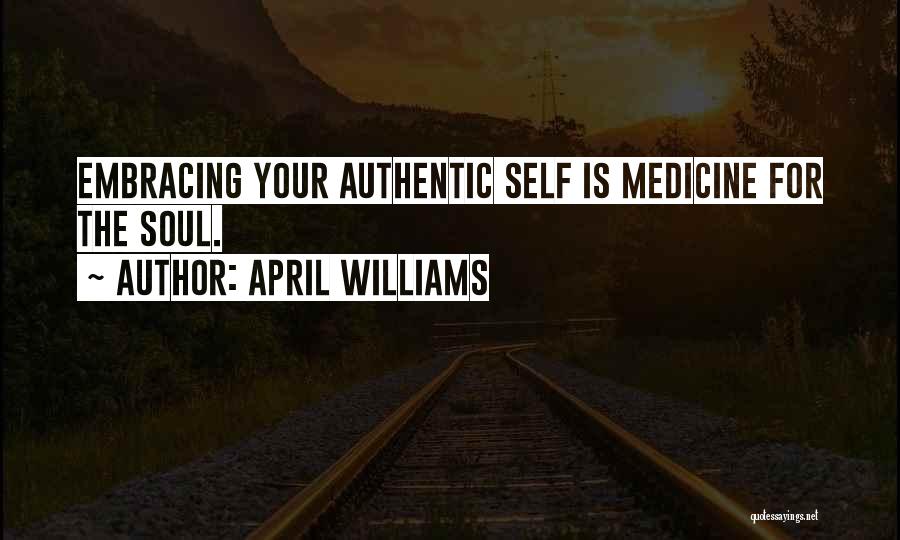 April WIlliams Quotes: Embracing Your Authentic Self Is Medicine For The Soul.