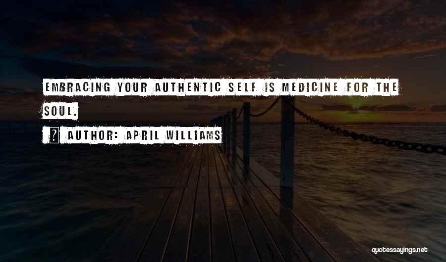 April WIlliams Quotes: Embracing Your Authentic Self Is Medicine For The Soul.