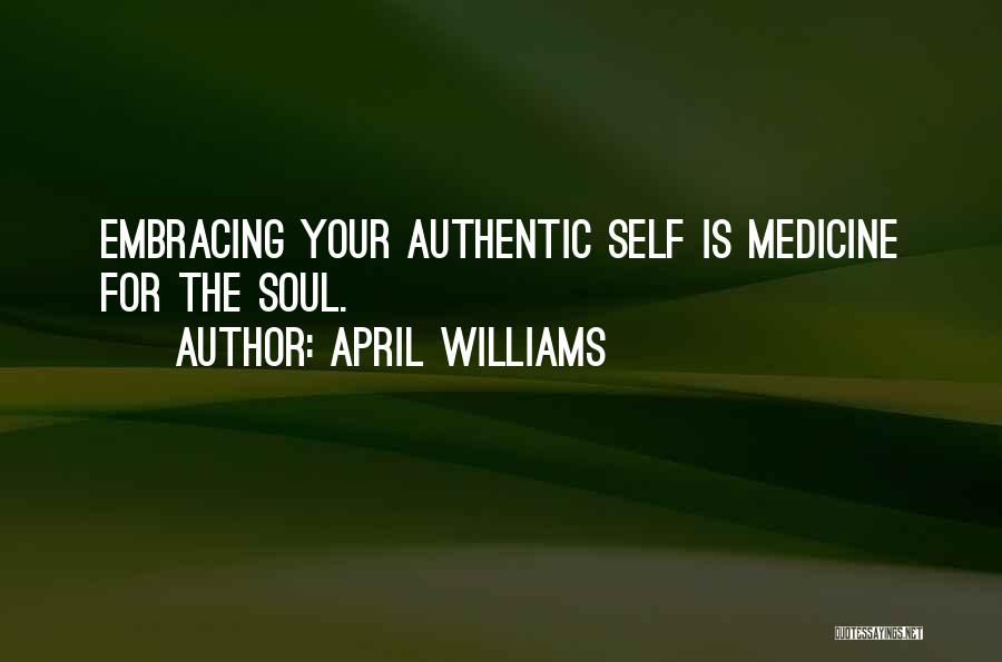 April WIlliams Quotes: Embracing Your Authentic Self Is Medicine For The Soul.