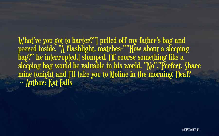 Kat Falls Quotes: What've You Got To Barter?i Pulled Off My Father's Bag And Peered Inside. A Flashlight, Matches-how About A Sleeping Bag?