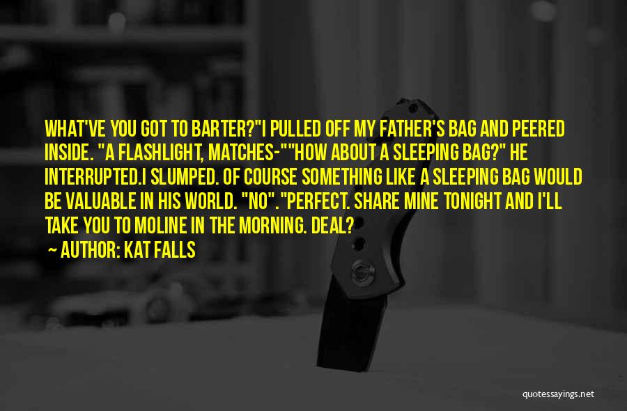 Kat Falls Quotes: What've You Got To Barter?i Pulled Off My Father's Bag And Peered Inside. A Flashlight, Matches-how About A Sleeping Bag?