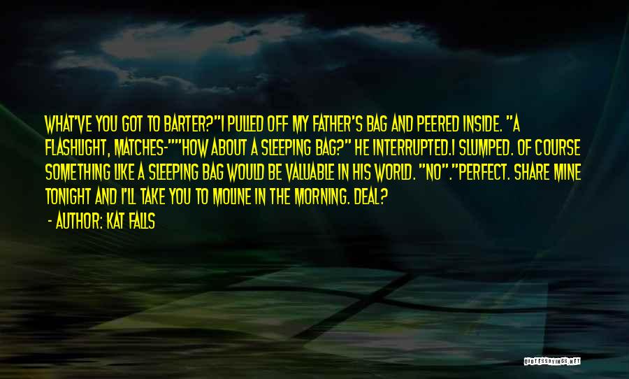 Kat Falls Quotes: What've You Got To Barter?i Pulled Off My Father's Bag And Peered Inside. A Flashlight, Matches-how About A Sleeping Bag?