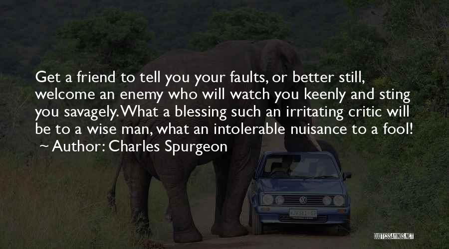 Charles Spurgeon Quotes: Get A Friend To Tell You Your Faults, Or Better Still, Welcome An Enemy Who Will Watch You Keenly And