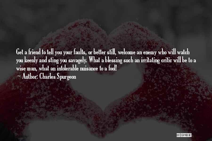 Charles Spurgeon Quotes: Get A Friend To Tell You Your Faults, Or Better Still, Welcome An Enemy Who Will Watch You Keenly And