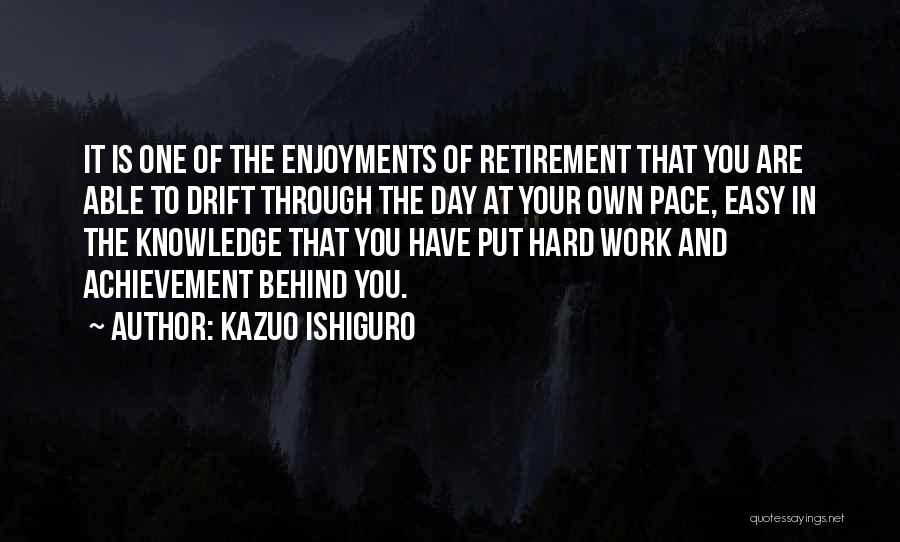 Kazuo Ishiguro Quotes: It Is One Of The Enjoyments Of Retirement That You Are Able To Drift Through The Day At Your Own