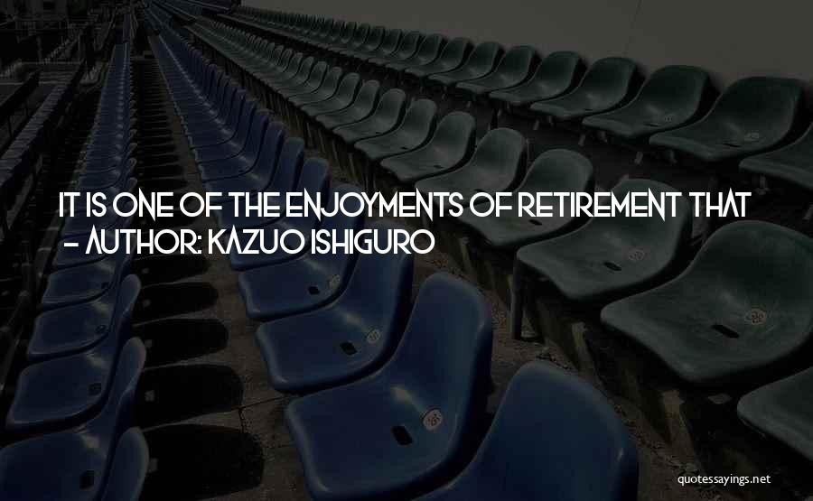 Kazuo Ishiguro Quotes: It Is One Of The Enjoyments Of Retirement That You Are Able To Drift Through The Day At Your Own