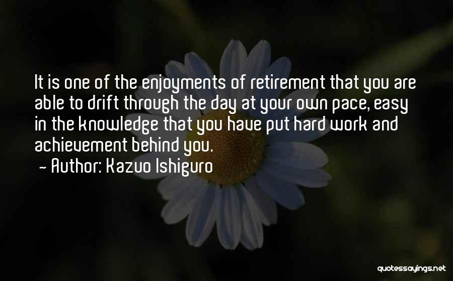 Kazuo Ishiguro Quotes: It Is One Of The Enjoyments Of Retirement That You Are Able To Drift Through The Day At Your Own