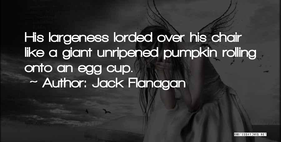 Jack Flanagan Quotes: His Largeness Lorded Over His Chair Like A Giant Unripened Pumpkin Rolling Onto An Egg Cup.