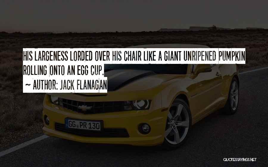 Jack Flanagan Quotes: His Largeness Lorded Over His Chair Like A Giant Unripened Pumpkin Rolling Onto An Egg Cup.