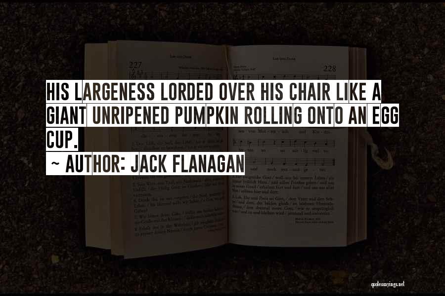 Jack Flanagan Quotes: His Largeness Lorded Over His Chair Like A Giant Unripened Pumpkin Rolling Onto An Egg Cup.