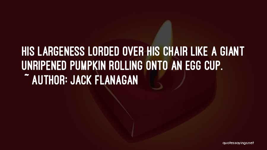 Jack Flanagan Quotes: His Largeness Lorded Over His Chair Like A Giant Unripened Pumpkin Rolling Onto An Egg Cup.