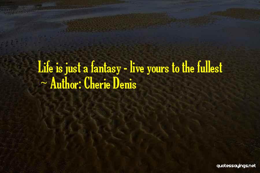 Cherie Denis Quotes: Life Is Just A Fantasy - Live Yours To The Fullest