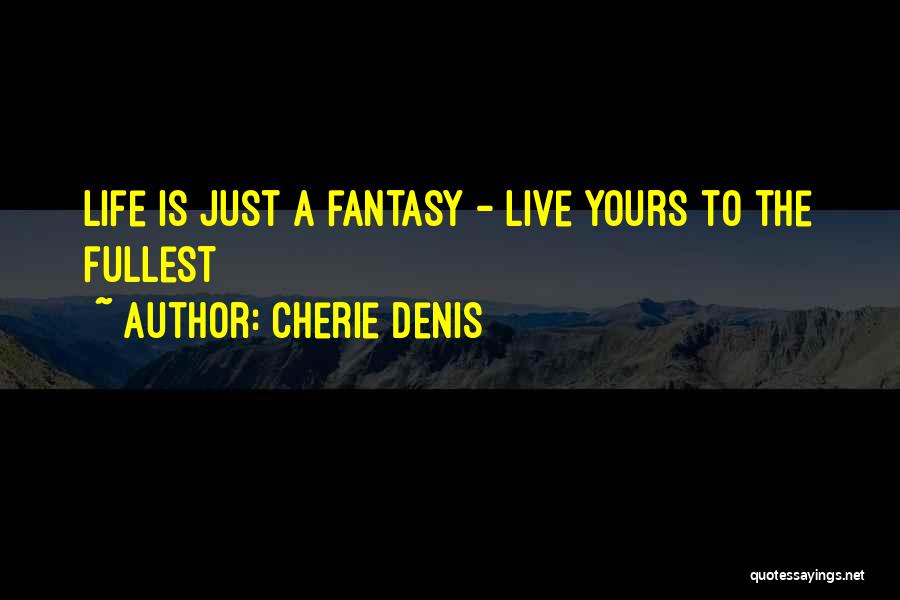 Cherie Denis Quotes: Life Is Just A Fantasy - Live Yours To The Fullest