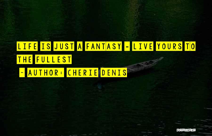 Cherie Denis Quotes: Life Is Just A Fantasy - Live Yours To The Fullest