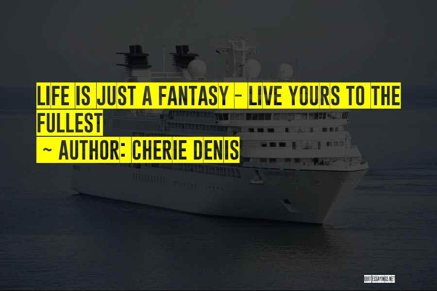 Cherie Denis Quotes: Life Is Just A Fantasy - Live Yours To The Fullest