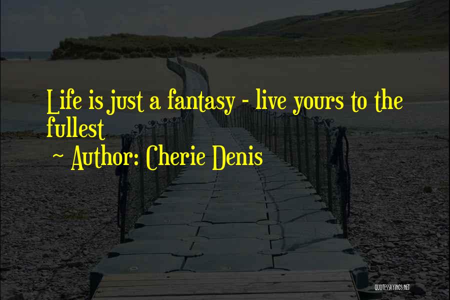 Cherie Denis Quotes: Life Is Just A Fantasy - Live Yours To The Fullest