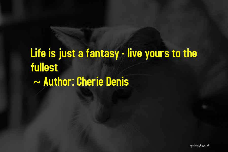 Cherie Denis Quotes: Life Is Just A Fantasy - Live Yours To The Fullest