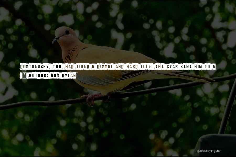 Bob Dylan Quotes: Dostoevsky, Too, Had Lived A Dismal And Hard Life. The Czar Sent Him To A Prison Camp In Siberia In