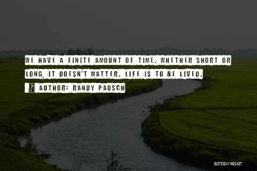 Randy Pausch Quotes: We Have A Finite Amount Of Time. Whether Short Or Long, It Doesn't Matter. Life Is To Be Lived.