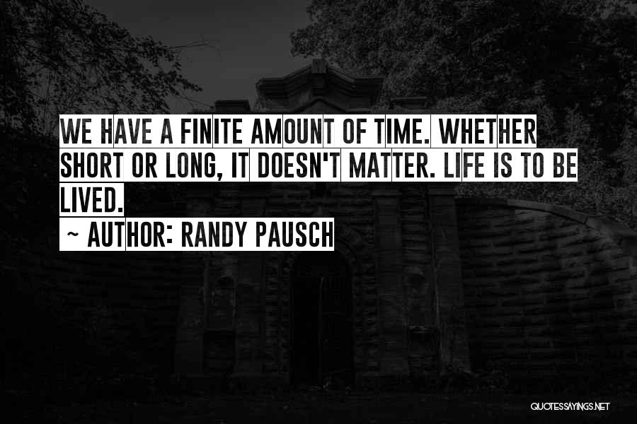 Randy Pausch Quotes: We Have A Finite Amount Of Time. Whether Short Or Long, It Doesn't Matter. Life Is To Be Lived.