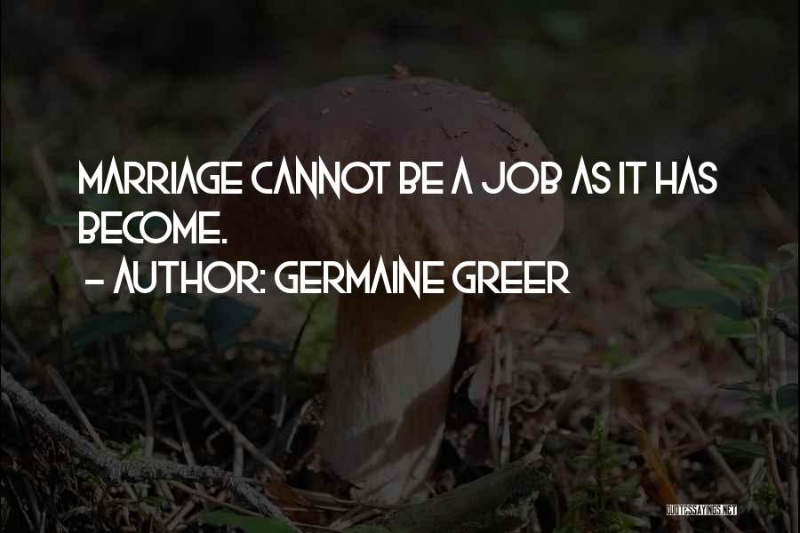 Germaine Greer Quotes: Marriage Cannot Be A Job As It Has Become.