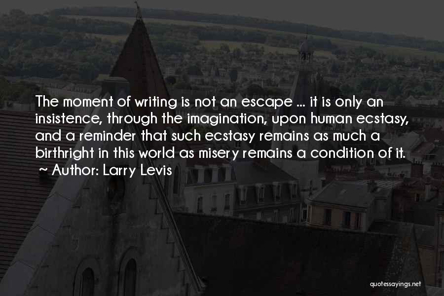 Larry Levis Quotes: The Moment Of Writing Is Not An Escape ... It Is Only An Insistence, Through The Imagination, Upon Human Ecstasy,