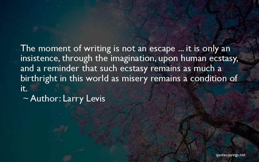 Larry Levis Quotes: The Moment Of Writing Is Not An Escape ... It Is Only An Insistence, Through The Imagination, Upon Human Ecstasy,