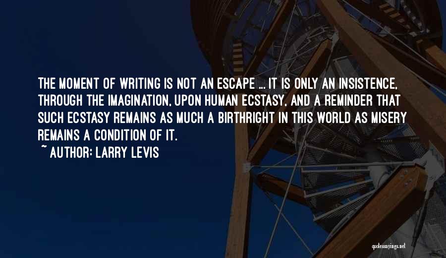 Larry Levis Quotes: The Moment Of Writing Is Not An Escape ... It Is Only An Insistence, Through The Imagination, Upon Human Ecstasy,