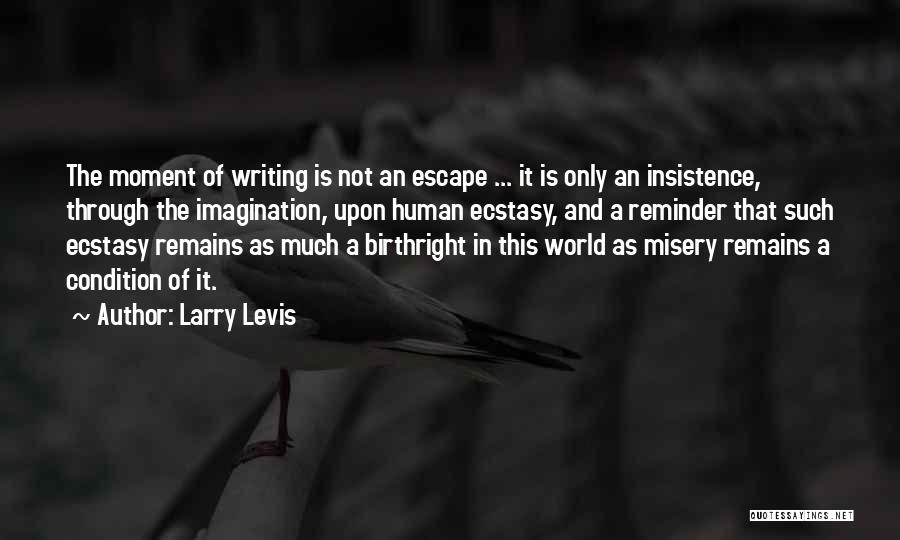 Larry Levis Quotes: The Moment Of Writing Is Not An Escape ... It Is Only An Insistence, Through The Imagination, Upon Human Ecstasy,