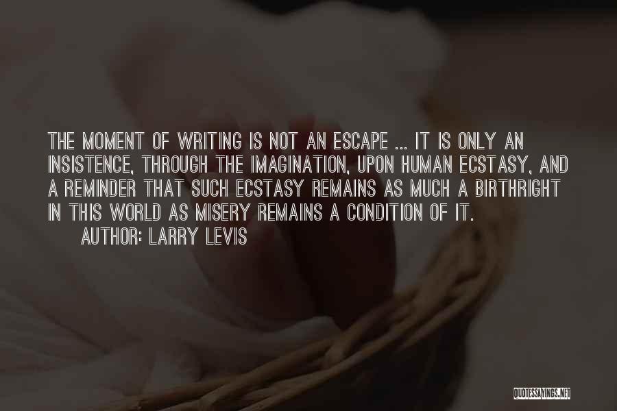 Larry Levis Quotes: The Moment Of Writing Is Not An Escape ... It Is Only An Insistence, Through The Imagination, Upon Human Ecstasy,