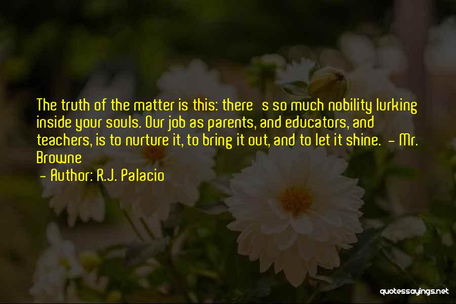 R.J. Palacio Quotes: The Truth Of The Matter Is This: There's So Much Nobility Lurking Inside Your Souls. Our Job As Parents, And