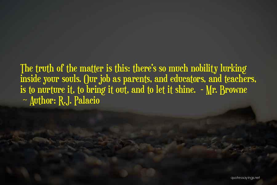 R.J. Palacio Quotes: The Truth Of The Matter Is This: There's So Much Nobility Lurking Inside Your Souls. Our Job As Parents, And