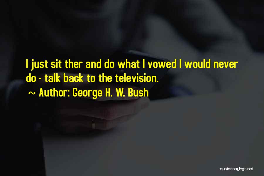 George H. W. Bush Quotes: I Just Sit Ther And Do What I Vowed I Would Never Do - Talk Back To The Television.