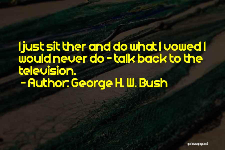 George H. W. Bush Quotes: I Just Sit Ther And Do What I Vowed I Would Never Do - Talk Back To The Television.