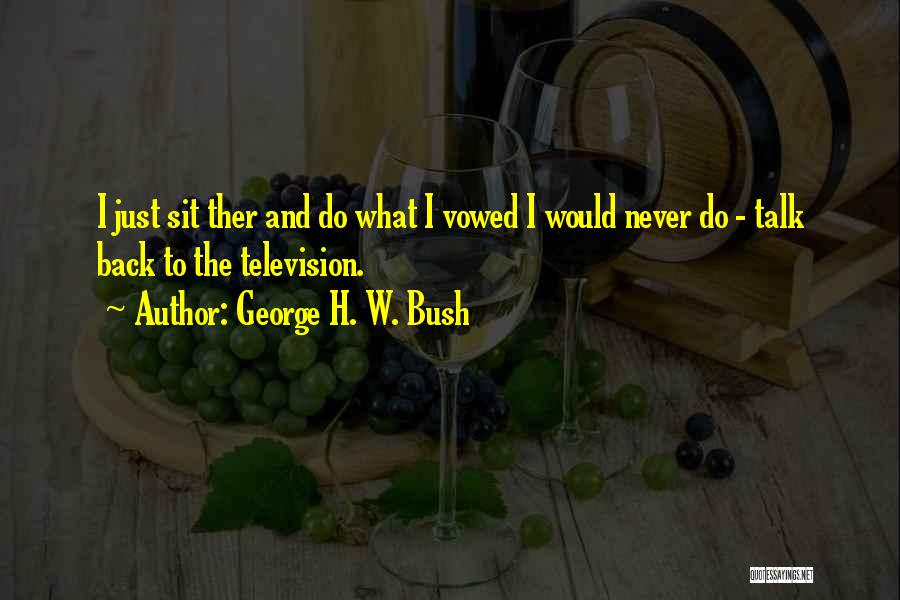 George H. W. Bush Quotes: I Just Sit Ther And Do What I Vowed I Would Never Do - Talk Back To The Television.