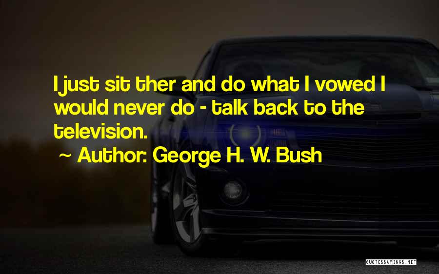 George H. W. Bush Quotes: I Just Sit Ther And Do What I Vowed I Would Never Do - Talk Back To The Television.
