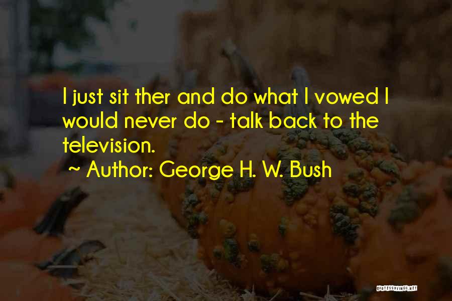 George H. W. Bush Quotes: I Just Sit Ther And Do What I Vowed I Would Never Do - Talk Back To The Television.