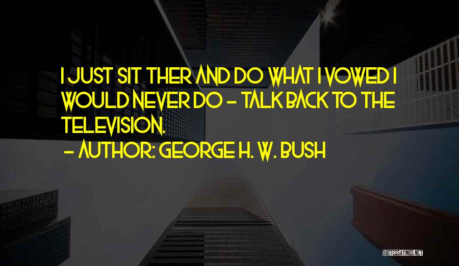 George H. W. Bush Quotes: I Just Sit Ther And Do What I Vowed I Would Never Do - Talk Back To The Television.