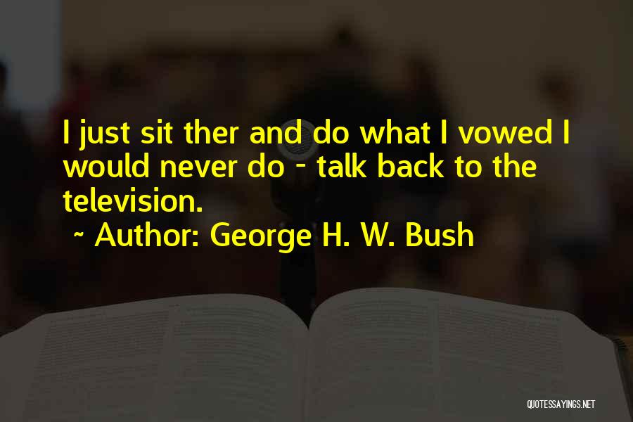 George H. W. Bush Quotes: I Just Sit Ther And Do What I Vowed I Would Never Do - Talk Back To The Television.